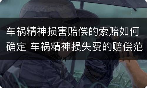 车祸精神损害赔偿的索赔如何确定 车祸精神损失费的赔偿范围和标准