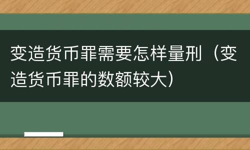 变造货币罪需要怎样量刑（变造货币罪的数额较大）