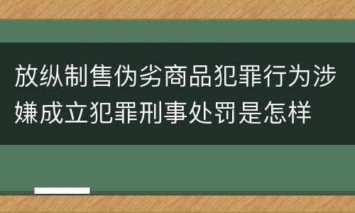 放纵制售伪劣商品犯罪行为涉嫌成立犯罪刑事处罚是怎样