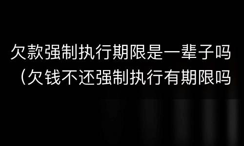欠款强制执行期限是一辈子吗（欠钱不还强制执行有期限吗）