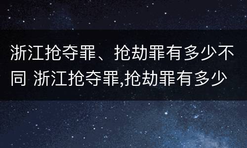 浙江抢夺罪、抢劫罪有多少不同 浙江抢夺罪,抢劫罪有多少不同处罚