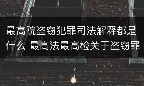 最高院盗窃犯罪司法解释都是什么 最高法最高检关于盗窃罪的解释