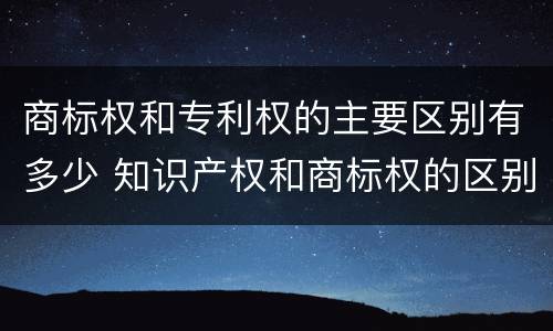 商标权和专利权的主要区别有多少 知识产权和商标权的区别