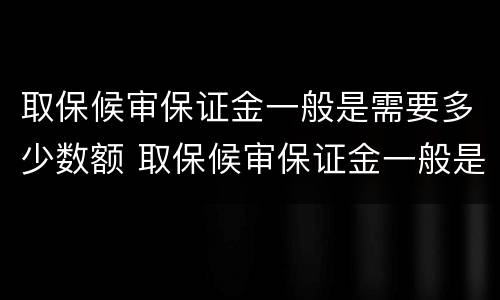 取保候审保证金一般是需要多少数额 取保候审保证金一般是需要多少数额的