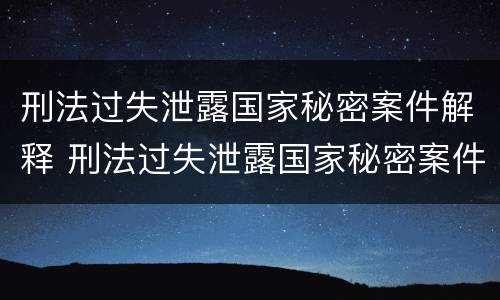 刑法过失泄露国家秘密案件解释 刑法过失泄露国家秘密案件解释最新