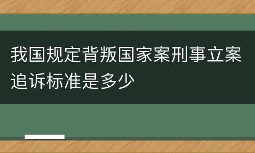 我国规定背叛国家案刑事立案追诉标准是多少