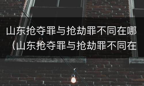 山东抢夺罪与抢劫罪不同在哪（山东抢夺罪与抢劫罪不同在哪举报）