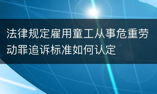 法律规定雇用童工从事危重劳动罪追诉标准如何认定