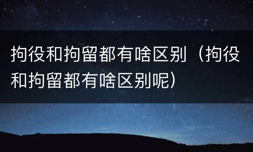 拘役和拘留都有啥区别(拘役和拘留都有啥区别呢)