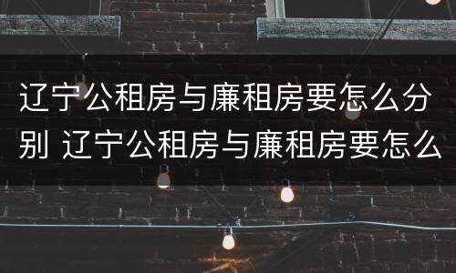 辽宁公租房与廉租房要怎么分别 辽宁公租房与廉租房要怎么分别呢
