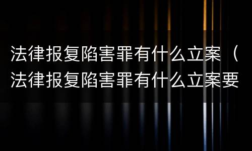 法律报复陷害罪有什么立案（法律报复陷害罪有什么立案要求）