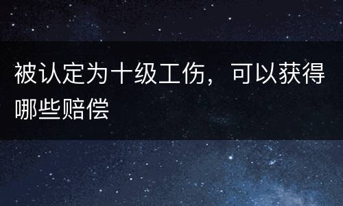 被认定为十级工伤，可以获得哪些赔偿