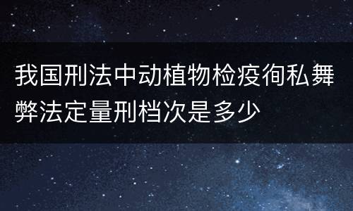我国刑法中动植物检疫徇私舞弊法定量刑档次是多少