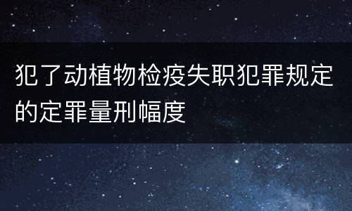 犯了动植物检疫失职犯罪规定的定罪量刑幅度