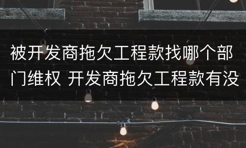 被开发商拖欠工程款找哪个部门维权 开发商拖欠工程款有没有新政策