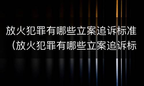 放火犯罪有哪些立案追诉标准（放火犯罪有哪些立案追诉标准规定）