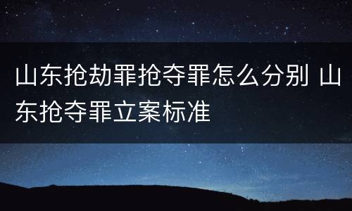 山东抢劫罪抢夺罪怎么分别 山东抢夺罪立案标准