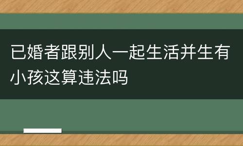 已婚者跟别人一起生活并生有小孩这算违法吗