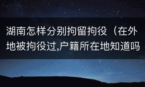 湖南怎样分别拘留拘役（在外地被拘役过,户籍所在地知道吗）