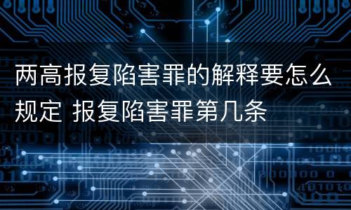 两高报复陷害罪的解释要怎么规定 报复陷害罪第几条