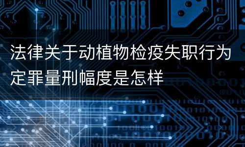 法律关于动植物检疫失职行为定罪量刑幅度是怎样