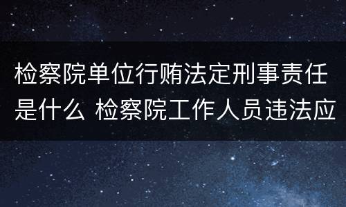 检察院单位行贿法定刑事责任是什么 检察院工作人员违法应向哪里举报