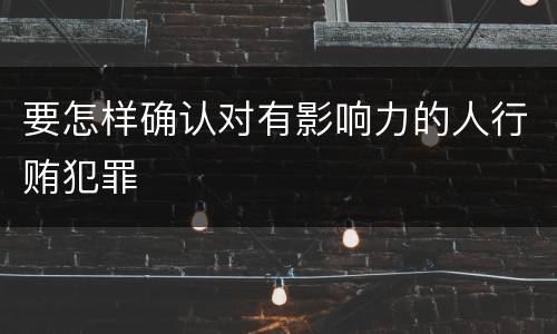 要怎样确认对有影响力的人行贿犯罪