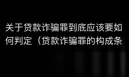 关于贷款诈骗罪到底应该要如何判定（贷款诈骗罪的构成条件）