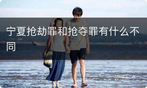 宁夏抢劫罪和抢夺罪有什么不同
