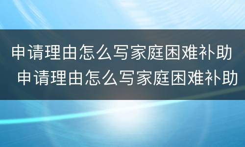 申请理由怎么写家庭困难补助 申请理由怎么写家庭困难补助50