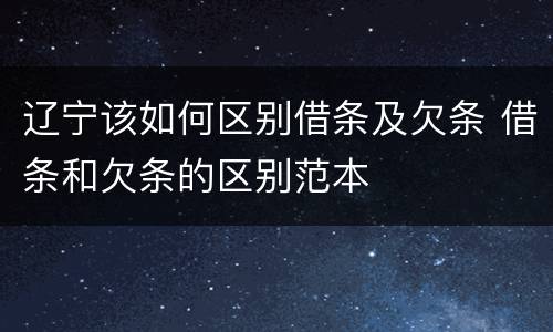 辽宁该如何区别借条及欠条 借条和欠条的区别范本