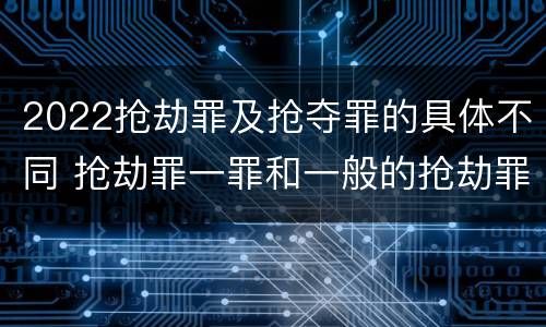 2022抢劫罪及抢夺罪的具体不同 抢劫罪一罪和一般的抢劫罪
