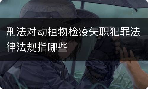 刑法对动植物检疫失职犯罪法律法规指哪些