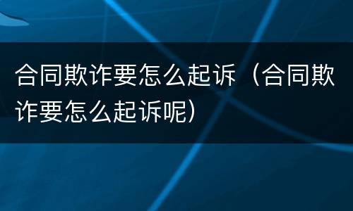 合同欺诈要怎么起诉（合同欺诈要怎么起诉呢）