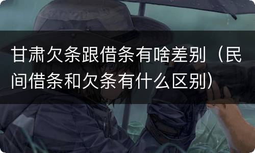 甘肃欠条跟借条有啥差别（民间借条和欠条有什么区别）