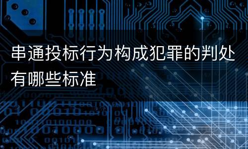 串通投标行为构成犯罪的判处有哪些标准