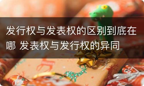 发行权与发表权的区别到底在哪 发表权与发行权的异同