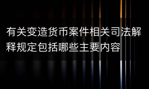 有关变造货币案件相关司法解释规定包括哪些主要内容