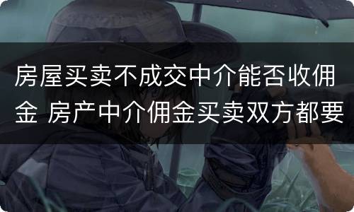 房屋买卖不成交中介能否收佣金 房产中介佣金买卖双方都要收吗