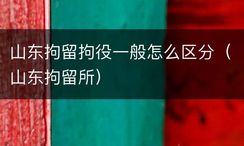 山东拘留拘役一般怎么区分（山东拘留所）