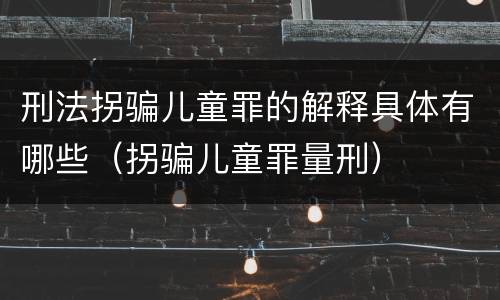刑法拐骗儿童罪的解释具体有哪些（拐骗儿童罪量刑）