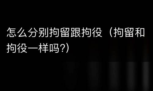 怎么分别拘留跟拘役（拘留和拘役一样吗?）