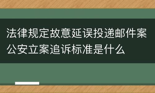 法律规定故意延误投递邮件案公安立案追诉标准是什么