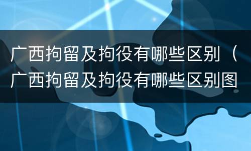 广西拘留及拘役有哪些区别（广西拘留及拘役有哪些区别图片）