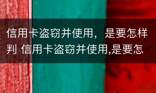 信用卡盗窃并使用，是要怎样判 信用卡盗窃并使用,是要怎样判刑的