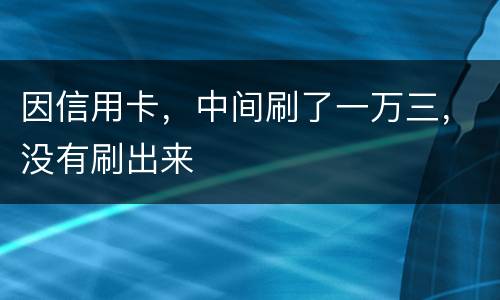 因信用卡，中间刷了一万三，没有刷出来