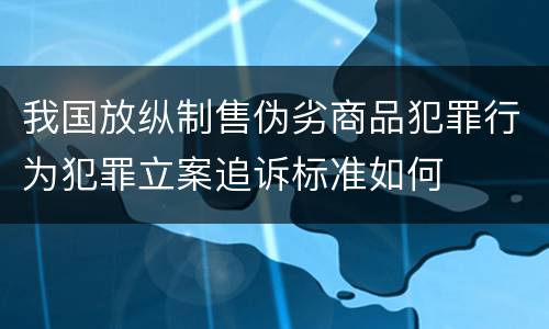 我国放纵制售伪劣商品犯罪行为犯罪立案追诉标准如何