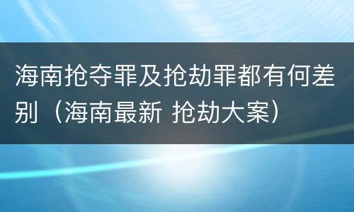 海南抢夺罪及抢劫罪都有何差别（海南最新 抢劫大案）