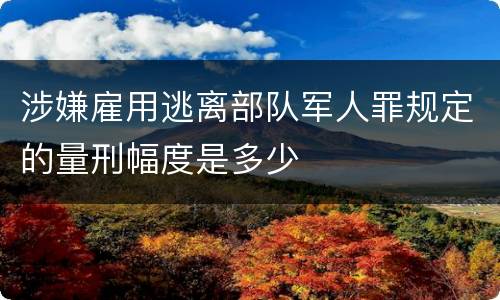 涉嫌雇用逃离部队军人罪规定的量刑幅度是多少
