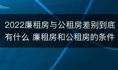 2022廉租房与公租房差别到底有什么 廉租房和公租房的条件